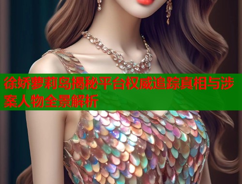 徐娇萝莉岛揭秘平台权威追踪真相与涉案人物全景解析