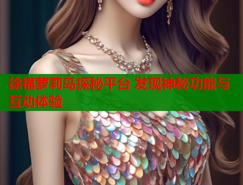 徐福萝莉岛探秘平台 发现神秘功能与互动体验
