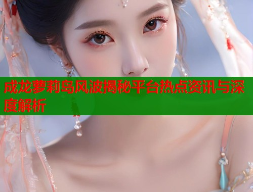 成龙萝莉岛风波揭秘平台热点资讯与深度解析
