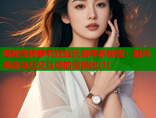 揭秘哥特萝莉社站长的年龄秘密：时尚潮流与社交互动的聚集地(1)