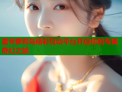 星爷萝莉岛精彩互动平台开启你的专属奇幻之旅