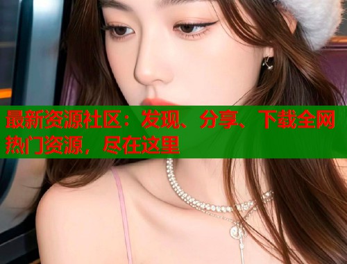 最新资源社区：发现、分享、下载全网热门资源，尽在这里