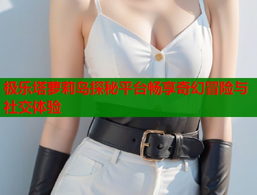 极乐塔萝莉岛探秘平台畅享奇幻冒险与社交体验