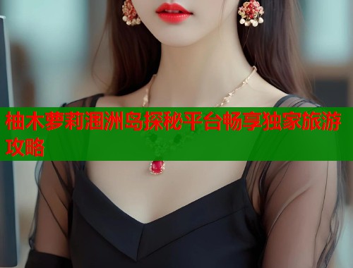柚木萝莉涠洲岛探秘平台畅享独家旅游攻略