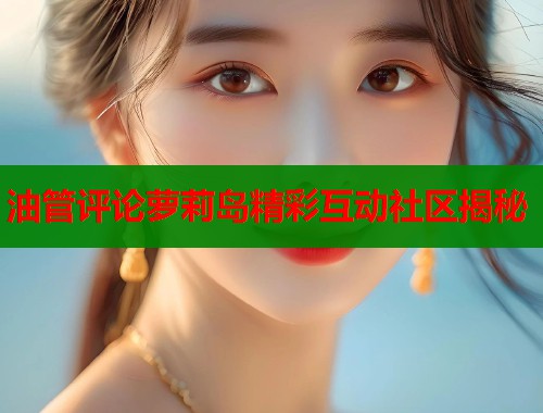 油管评论萝莉岛精彩互动社区揭秘