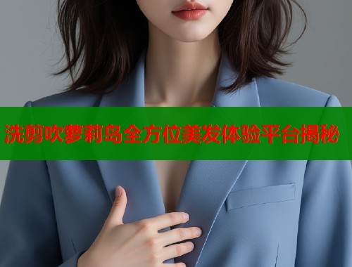 洗剪吹萝莉岛全方位美发体验平台揭秘