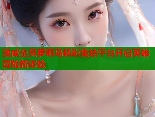 漫威全员萝莉岛精彩集结平台开启英雄冒险新体验