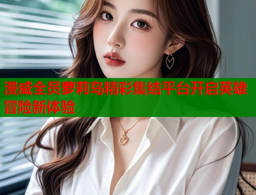 漫威全员萝莉岛精彩集结平台开启英雄冒险新体验