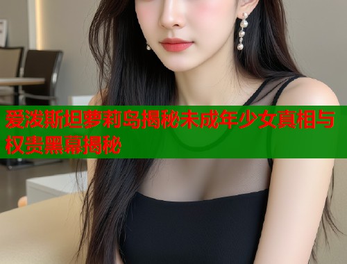 爱泼斯坦萝莉岛揭秘未成年少女真相与权贵黑幕揭秘