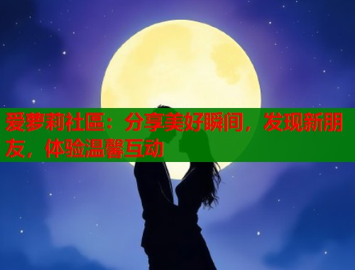 爱萝莉社區：分享美好瞬间，发现新朋友，体验温馨互动