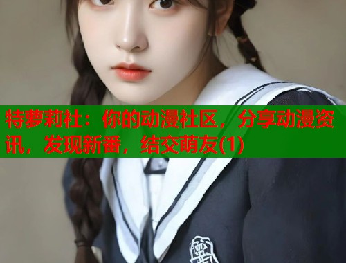 特萝莉社：你的动漫社区，分享动漫资讯，发现新番，结交萌友(1)