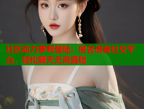 社区动力萝莉登陆：匿名语音社交平台，轻松聊天无需露脸