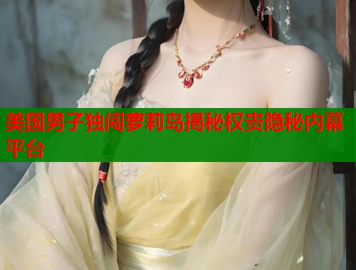 美国男子独闯萝莉岛揭秘权贵隐秘内幕平台