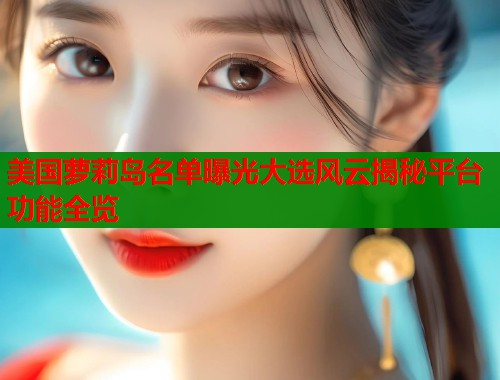 美国萝莉岛名单曝光大选风云揭秘平台功能全览