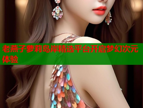 老燕子萝莉岛岸精选平台开启梦幻次元体验