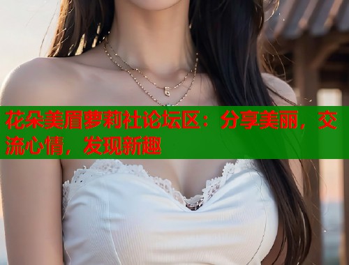 花朵美眉萝莉社论坛区：分享美丽，交流心情，发现新趣
