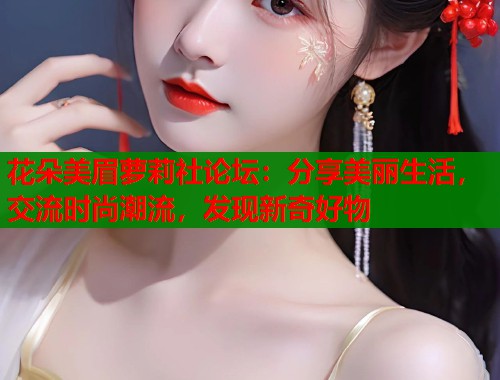 花朵美眉萝莉社论坛：分享美丽生活，交流时尚潮流，发现新奇好物