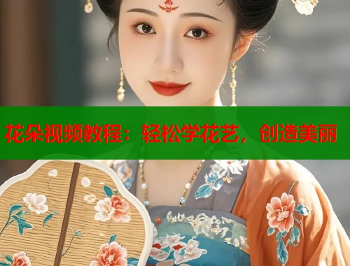 花朵视频教程：轻松学花艺，创造美丽
