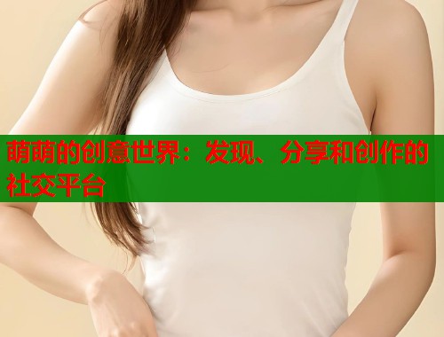 萌萌的创意世界：发现、分享和创作的社交平台