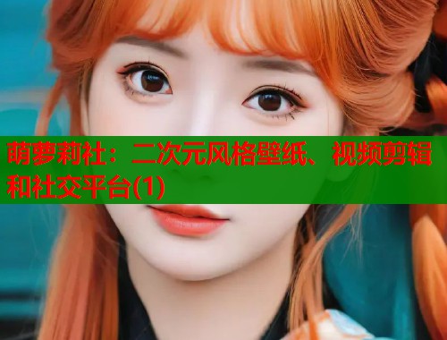 萌萝莉社：二次元风格壁纸、视频剪辑和社交平台(1)