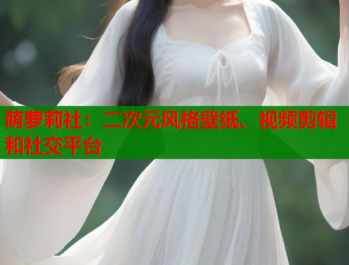 萌萝莉社：二次元风格壁纸、视频剪辑和社交平台