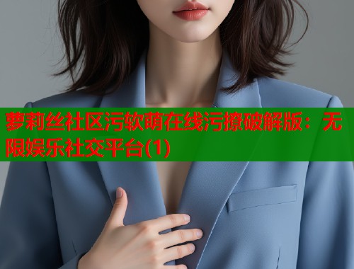 萝莉丝社区污软萌在线污撩破解版：无限娱乐社交平台(1)
