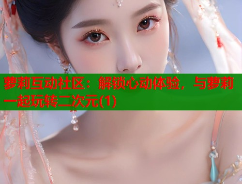 萝莉互动社区：解锁心动体验，与萝莉一起玩转二次元(1)