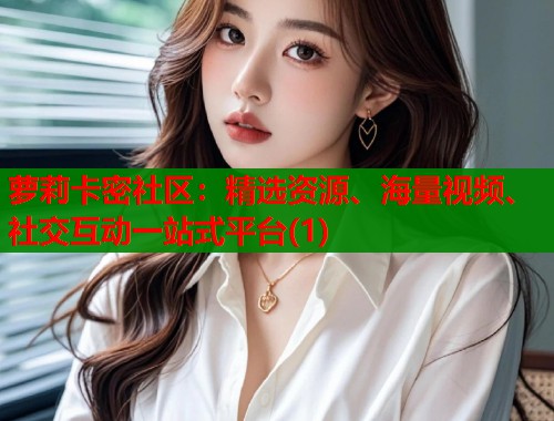 萝莉卡密社区：精选资源、海量视频、社交互动一站式平台(1)