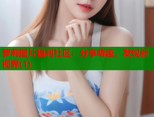 萝莉图片福利社区：分享萌趣，发现新视界(1)