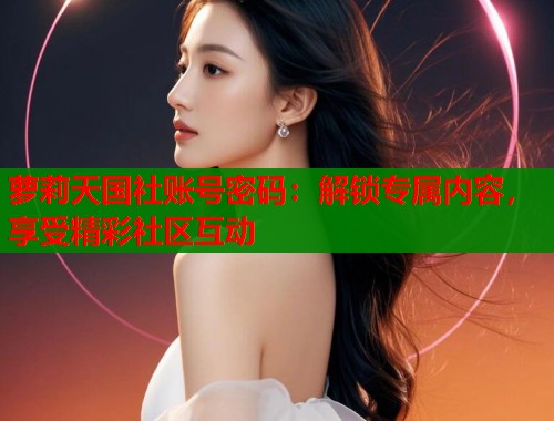 萝莉天国社账号密码：解锁专属内容，享受精彩社区互动