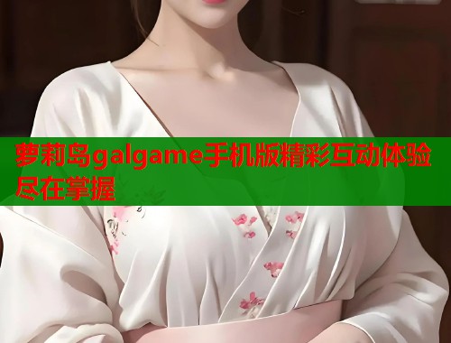 萝莉岛galgame手机版精彩互动体验尽在掌握