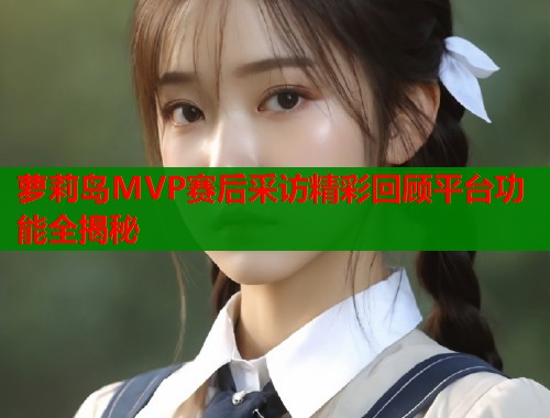 萝莉岛MVP赛后采访精彩回顾平台功能全揭秘
