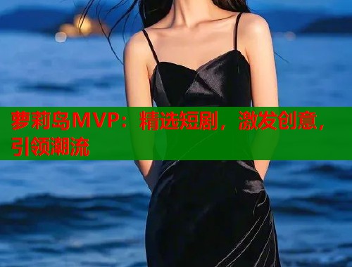 萝莉岛MVP：精选短剧，激发创意，引领潮流