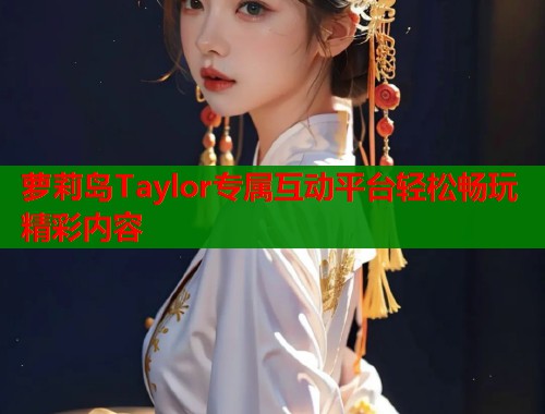萝莉岛Taylor专属互动平台轻松畅玩精彩内容