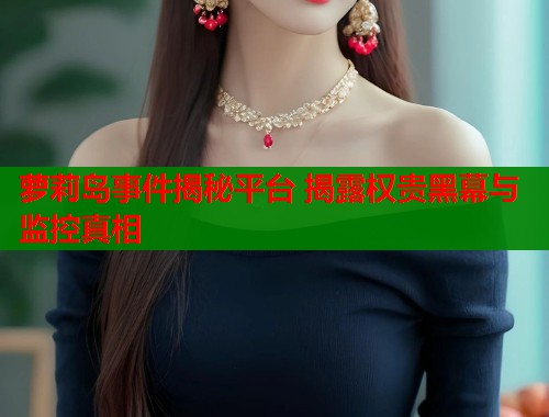 萝莉岛事件揭秘平台 揭露权贵黑幕与监控真相