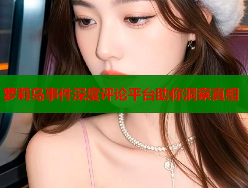 萝莉岛事件深度评论平台助你洞察真相