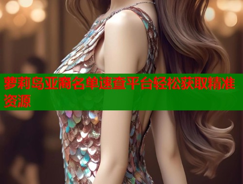 萝莉岛亚裔名单速查平台轻松获取精准资源