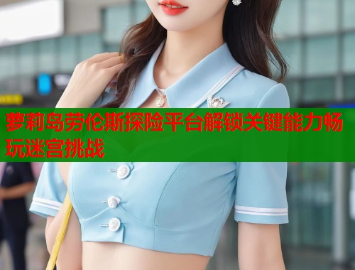 萝莉岛劳伦斯探险平台解锁关键能力畅玩迷宫挑战