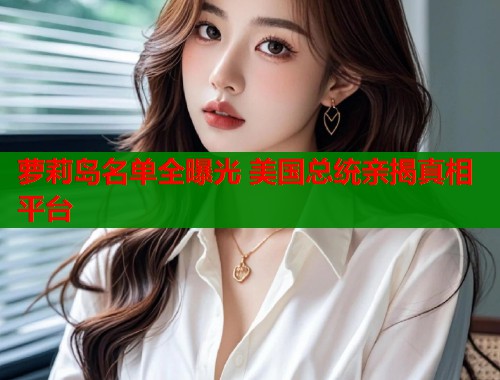 萝莉岛名单全曝光 美国总统亲揭真相平台