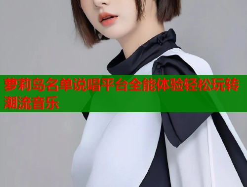 萝莉岛名单说唱平台全能体验轻松玩转潮流音乐