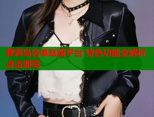 萝莉岛名单赵笛平台 特色功能全解析点击即享