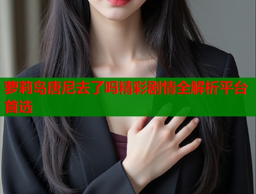 萝莉岛唐尼去了吗精彩剧情全解析平台首选