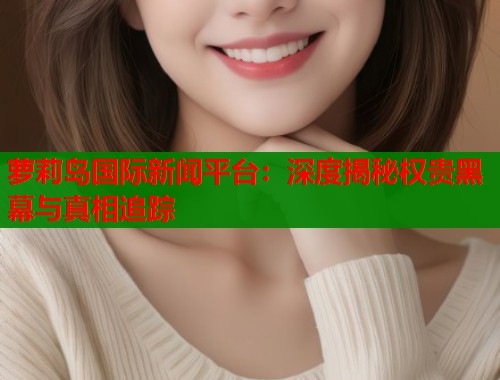 萝莉岛国际新闻平台：深度揭秘权贵黑幕与真相追踪