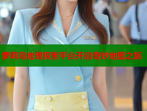 萝莉岛地理探索平台开启奇妙地图之旅