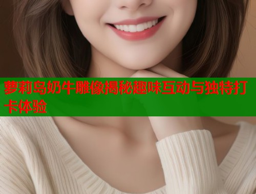萝莉岛奶牛雕像揭秘趣味互动与独特打卡体验
